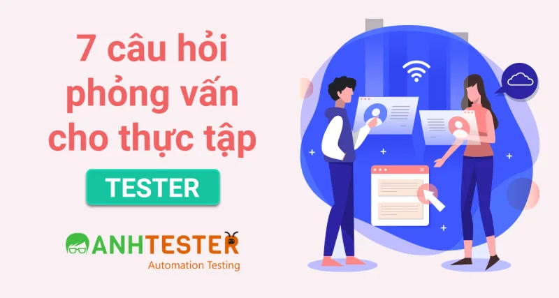 7 câu hỏi phỏng vấn cho thực tập tester